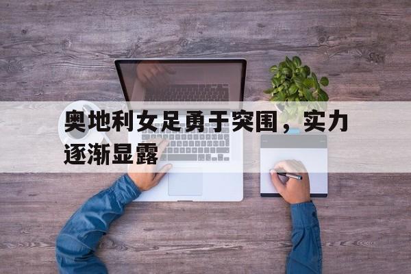 开云体育亚洲官网-奥地利女足勇于突围，实力逐渐显露